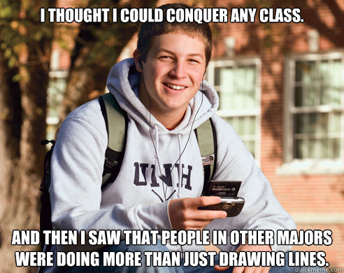 I thought I could Conquer any class.  And then I saw that people in other majors were doing more than just drawing lines.  College Freshman