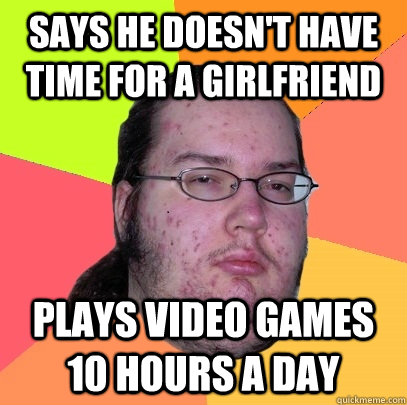 Says he doesn't have time for a girlfriend Plays video games 10 hours a day  Butthurt Dweller