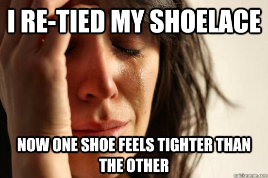 I re-tied my shoelace now one shoe feels tighter than the other  First World Problems