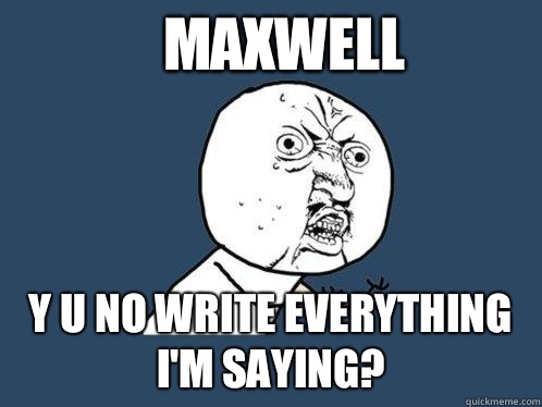 Maxwell y u no write everything I'm saying? - Maxwell y u no write everything I'm saying?  Y U No