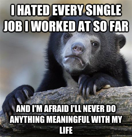 I hated every single job i worked at so far and i'm afraid i'll never do anything meaningful with my life  Confession Bear