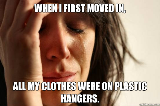 When I first moved in, all my clothes were on plastic hangers.  First World Problems