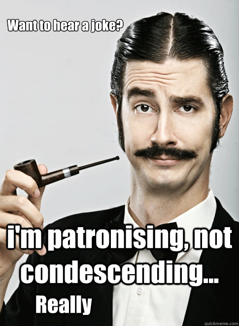Want to hear a joke? i'm patronising, not condescending... Really  Le Snob
