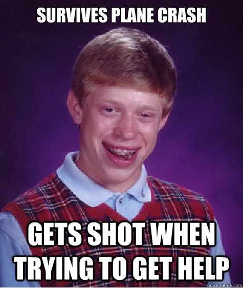 Survives plane crash Gets shot when trying to get help  Bad Luck Brian