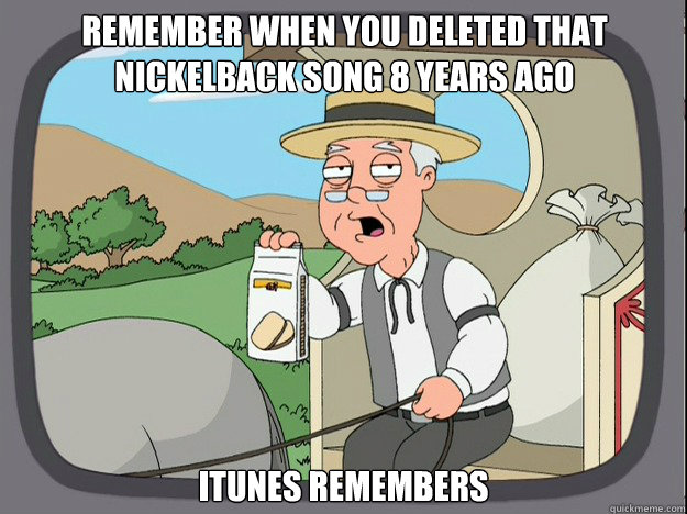 remember when you deleted that nickelback song 8 years ago itunes remembers - remember when you deleted that nickelback song 8 years ago itunes remembers  Pepridge Farm