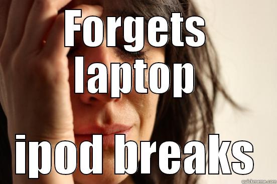 FORGETS LAPTOP IPOD BREAKS First World Problems