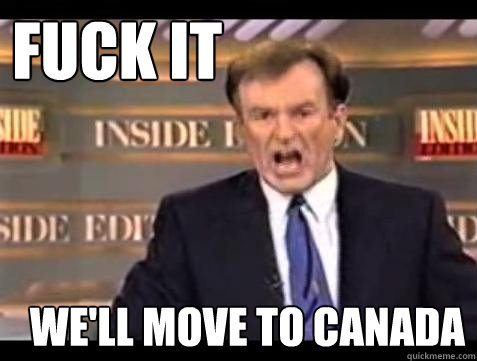 FUCK IT we'll move to canada  Fuck it