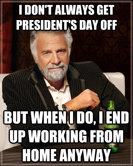 I don't always get president's day off but when I do, I end up working from home anyway  The Most Interesting Man In The World
