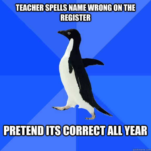 Teacher spells name wrong on the register  Pretend its correct all year   Socially Awkward Penguin
