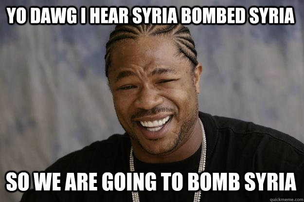 YO DAWG I HEAR Syria bombed Syria So we are going to bomb Syria   Xzibit meme