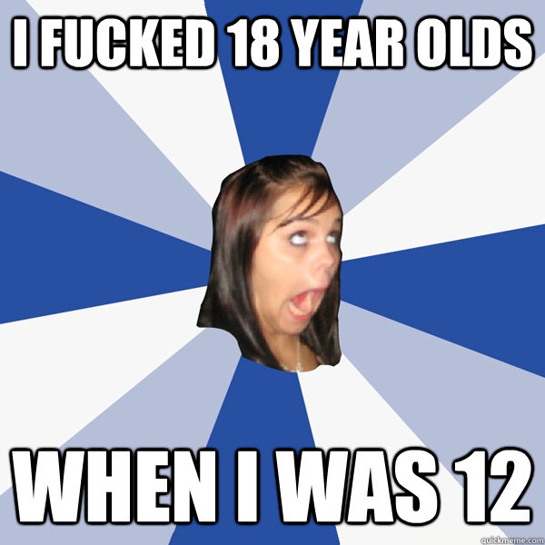 I fucked 18 year olds when i was 12  Annoying Facebook Girl