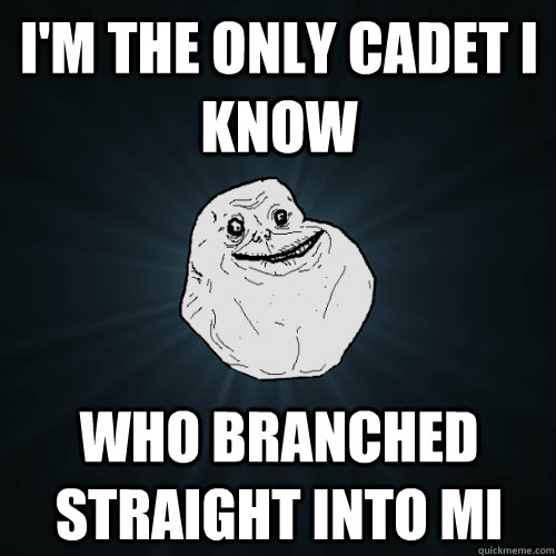 I'm the only cadet i know Who branched straight into mi  Forever Alone