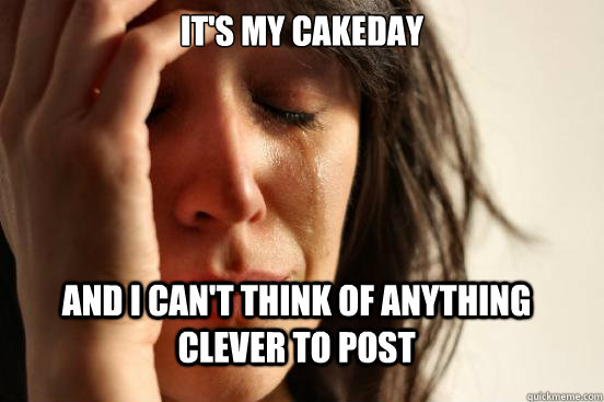 It's my cakeday and i can't think of anything clever to post  FirstWorldProblems