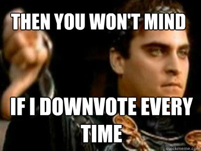 Then you won't mind if i downvote every time  Downvoting Roman