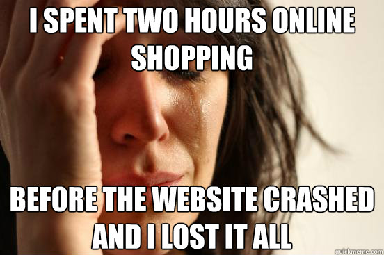 I spent two hours online shopping before the website crashed and i lost it all  First World Problems
