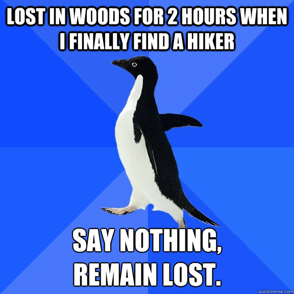 Lost in woods for 2 hours when I finally find a hiker Say nothing, 
remain lost.  Socially Awkward Penguin
