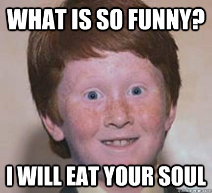 What is so funny? I will eat your soul  Over Confident Ginger