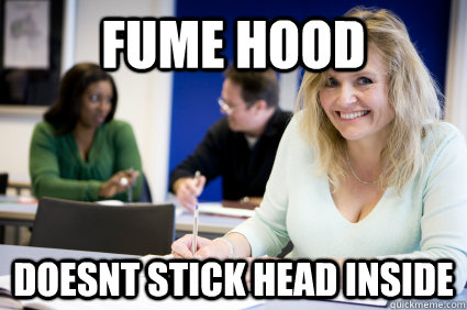 fume hood doesnt stick head inside  Middle-aged nontraditional college student