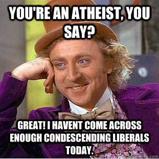 You're an atheist, you say? Great! I havent come across enough condescending liberals today.  Creepy Wonka