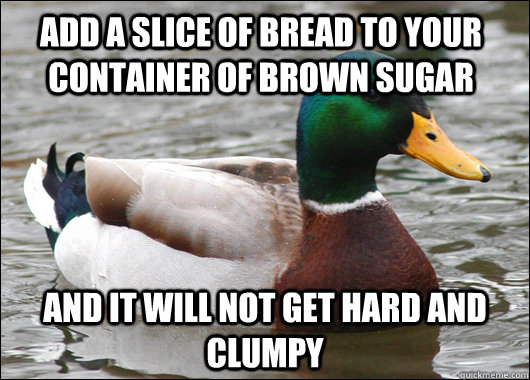 Add a slice of bread to your container of brown sugar and it will not get hard and clumpy  Actual Advice Mallard