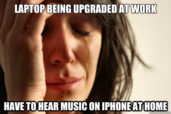 Laptop being upgraded at work have to hear music on iphone at home  First World Problems