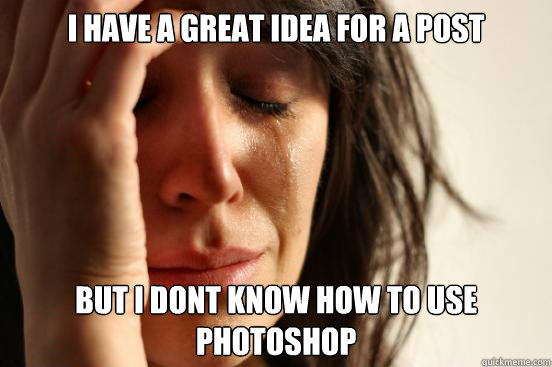 I have a great idea for a post but i dont know how to use photoshop  First World Problems