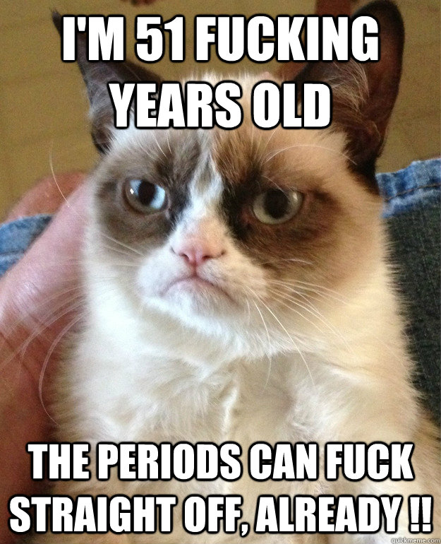 I'm 51 fucking years old the periods can fuck straight off, already !! - I'm 51 fucking years old the periods can fuck straight off, already !!  Misc