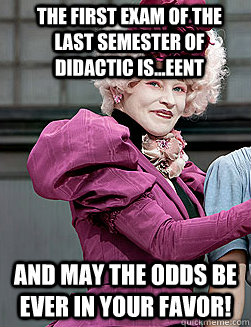 The first exam of the last semester of didactic is...EENT and may the odds be ever in your favor!  effie trinket
