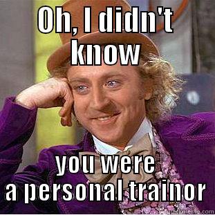 when I see one skinny guy telling another skinny guy how to lift - OH, I DIDN'T KNOW YOU WERE A PERSONAL TRAINOR Condescending Wonka