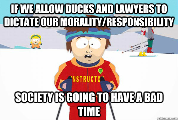 If we allow ducks and lawyers to dictate our morality/responsibility Society is going to have a bad time  