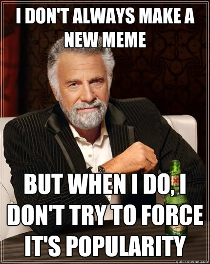 I don't always make a new meme But when I do, I don't try to force it's popularity  The Most Interesting Man In The World