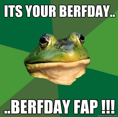 ITs Your berfday.. ..berfday fap !!!  Foul Bachelor Frog
