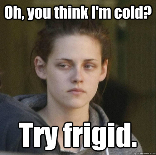 Oh, you think I'm cold? Try frigid.   Underly Attached Girlfriend