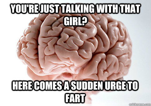 you're just talking with that girl? here comes a sudden urge to fart  - you're just talking with that girl? here comes a sudden urge to fart   Scumbag Brain
