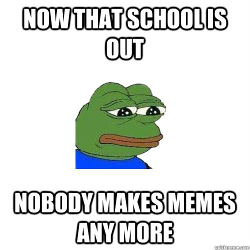 Now that school is out  nobody makes memes any more  Sad Frog
