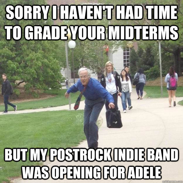 Sorry I haven't had time to grade your midterms But my postrock indie band was opening for adele - Sorry I haven't had time to grade your midterms But my postrock indie band was opening for adele  Cool Proffessor