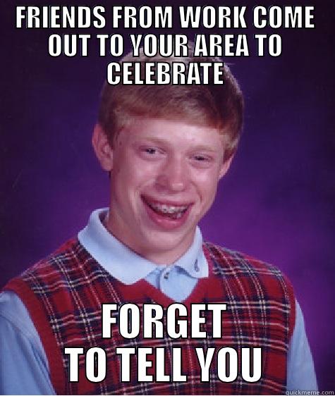 FRIENDS FROM WORK COME OUT TO YOUR AREA TO CELEBRATE FORGET TO TELL YOU Bad Luck Brian