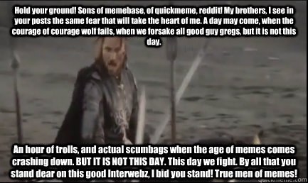 Hold your ground! Sons of memebase, of quickmeme, reddit! My brothers, I see in your posts the same fear that will take the heart of me. A day may come, when the courage of courage wolf fails, when we forsake all good guy gregs, but it is not this day.  A  Aragorn at the Black Gate