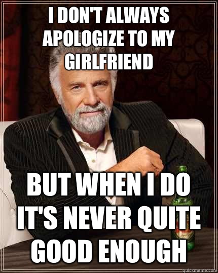 I don't always apologize to my girlfriend But when I do it's never quite good enough  The Most Interesting Man In The World