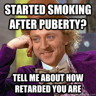 Started smoking after puberty? tell me about how retarded you are  Condescending Wonka
