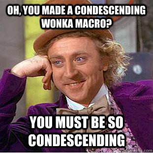 oh, you made a condescending wonka macro? you must be so condescending  Condescending Wonka