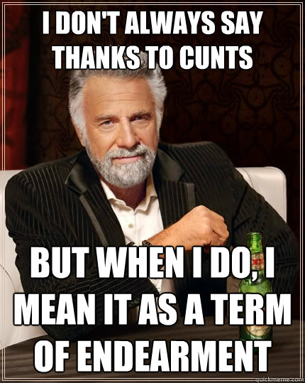 I don't always say thanks to cunts But when I do, I mean it as a term of endearment  The Most Interesting Man In The World