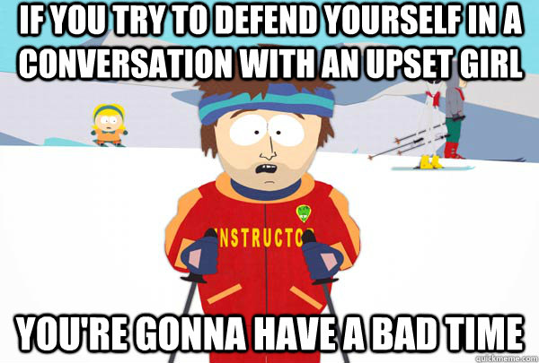 if you try to defend yourself in a conversation with an upset girl You're gonna have a bad time  Super Cool Ski Instructor
