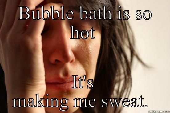  BUBBLE BATH IS SO HOT IT'S MAKING ME SWEAT.  First World Problems