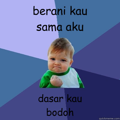 berani kau 
sama aku dasar kau
bodoh  Success Kid