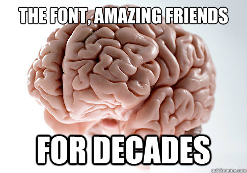 The font, amazing friends for for decades    Scumbag Brain