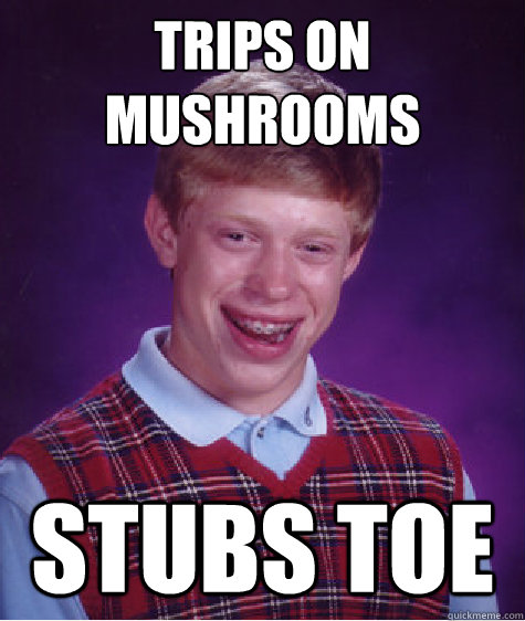 trips on mushrooms stubs toe  Bad Luck Brian
