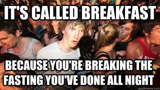 It's called breakfast because you're breaking the fasting you've done all night  Sudden Clarity Clarence