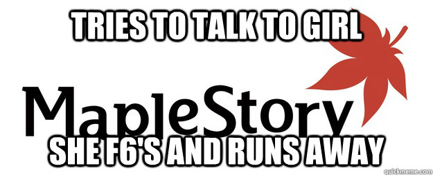 tries to talk to girl  she f6's and runs away  Scumbag Maplestory