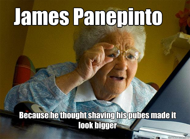 James Panepinto Because he thought shaving his pubes made it look bigger  Grandma finds the Internet